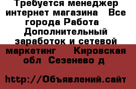  Требуется менеджер интернет-магазина - Все города Работа » Дополнительный заработок и сетевой маркетинг   . Кировская обл.,Сезенево д.